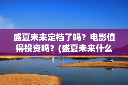 盛夏未来定档了吗？电影值得投资吗？(盛夏未来什么剧)