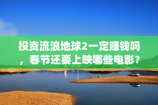 投资流浪地球2一定赚钱吗，春节还要上映哪些电影？(流浪地球投资商)