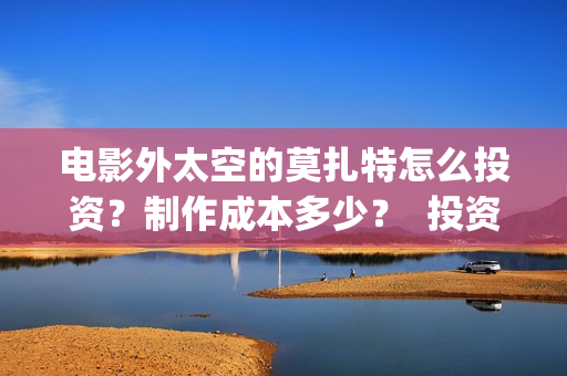 电影外太空的莫扎特怎么投资？制作成本多少？  投资分红周期多久？(电影外太空的莫扎特在线观看)