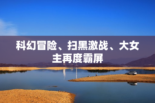 科幻冒险、扫黑激战、大女主再度霸屏
