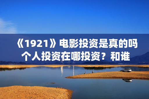 《1921》电影投资是真的吗 个人投资在哪投资？和谁签约？(《1921》电影简介)