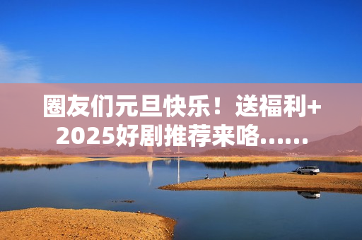 圈友们元旦快乐！送福利+2025好剧推荐来咯……