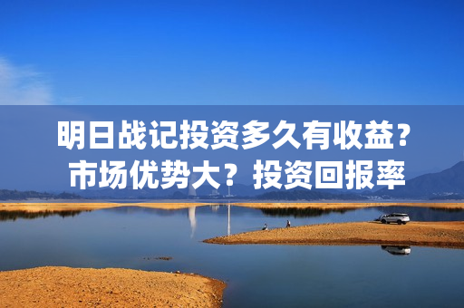 明日战记投资多久有收益？ 市场优势大？投资回报率高吗？(明日战记2021)
