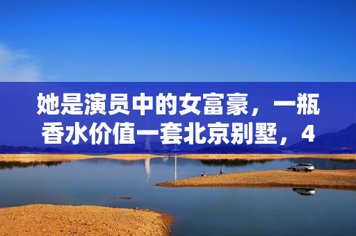 她是演员中的女富豪，一瓶香水价值一套北京别墅，40岁活得像20岁