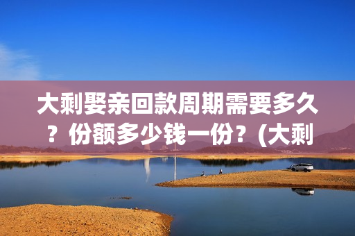 大剩娶亲回款周期需要多久？份额多少钱一份？(大剩娶亲项目报告会)