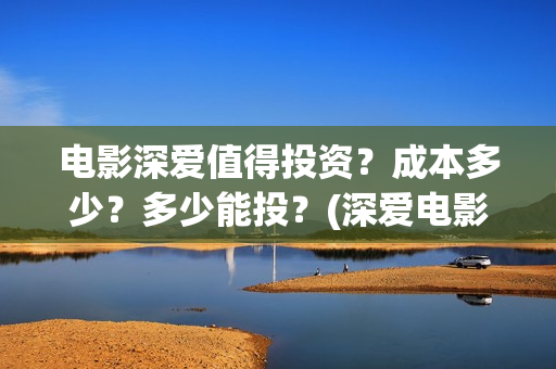 电影深爱值得投资？成本多少？多少能投？(深爱电影讲的什么)