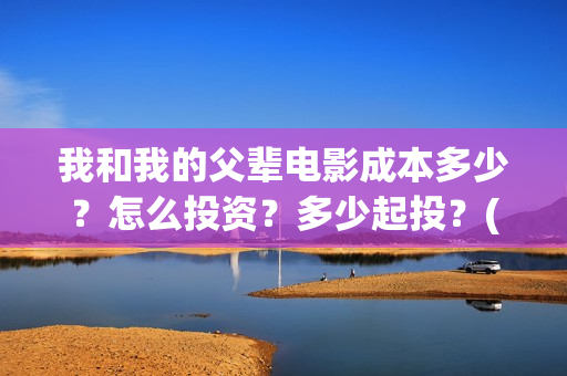 我和我的父辈电影成本多少？怎么投资？多少起投？(我和我的父辈电视剧)