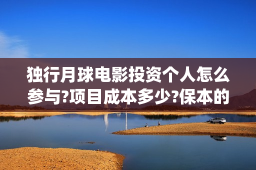 独行月球电影投资个人怎么参与?项目成本多少?保本的吗?(独行月球观看)