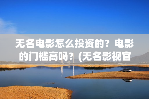 无名电影怎么投资的？电影的门槛高吗？(无名影视官网)