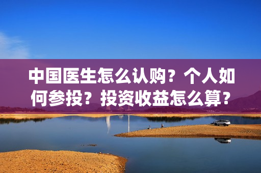 中国医生怎么认购？个人如何参投？投资收益怎么算？(中国医生怎样)