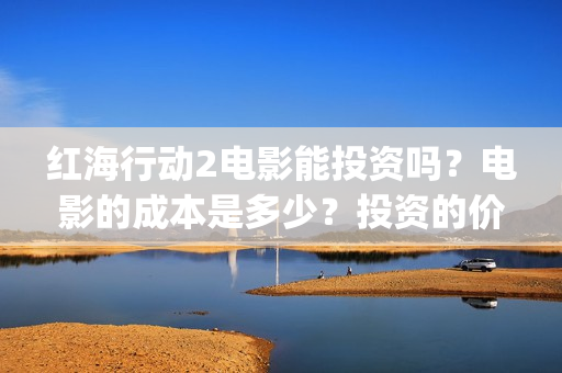 红海行动2电影能投资吗？电影的成本是多少？投资的价值大吗？(红海行动2电影完整播放在线观看国语)