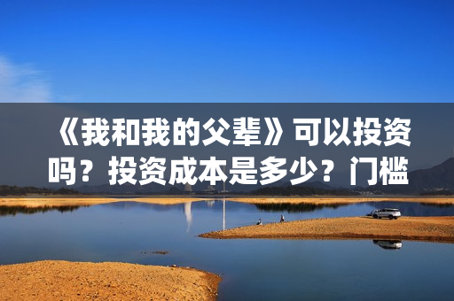 《我和我的父辈》可以投资吗？投资成本是多少？门槛呢？(我和我的父辈《少年行》)