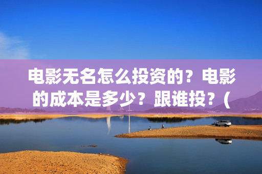 电影无名怎么投资的？电影的成本是多少？跟谁投？(无名电影什么时候开机)