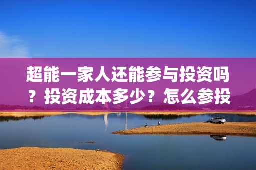 超能一家人还能参与投资吗？投资成本多少？怎么参投？(超能一家人2021)