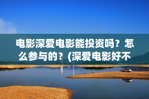 电影深爱电影能投资吗？怎么参与的？(深爱电影好不好看)