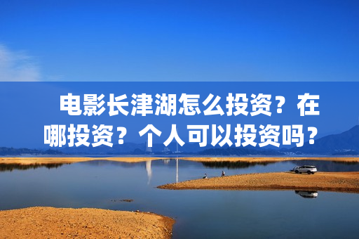    电影长津湖怎么投资？在哪投资？个人可以投资吗？(电影(长津湖))
