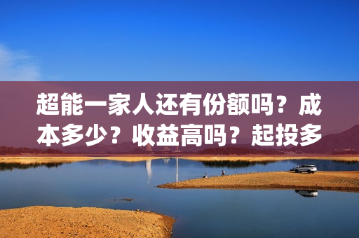 超能一家人还有份额吗？成本多少？收益高吗？起投多少？(超能一家人主演)