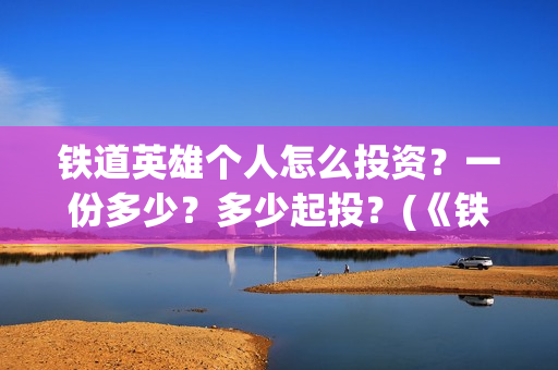 铁道英雄个人怎么投资？一份多少？多少起投？(《铁道英雄》)