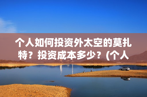 个人如何投资外太空的莫扎特？投资成本多少？(个人投资境外外汇合法吗)