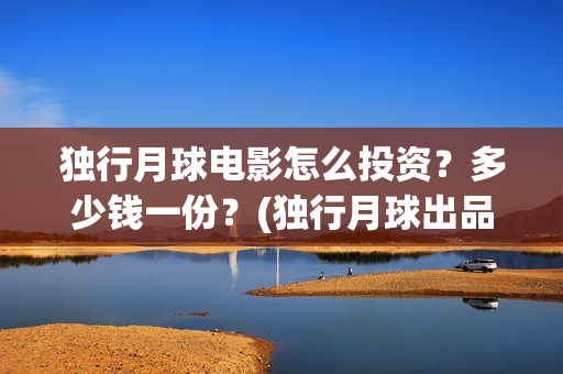 独行月球电影怎么投资？多少钱一份？(独行月球出品方)