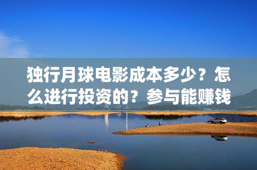 独行月球电影成本多少？怎么进行投资的？参与能赚钱吗？(独行月球电影什么时候开机)