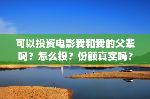 可以投资电影我和我的父辈吗？怎么投？份额真实吗？(电影可以投资一万吗)