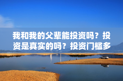 我和我的父辈能投资吗？投资是真实的吗？投资门槛多少？(我和我的父辈符合历史吗)