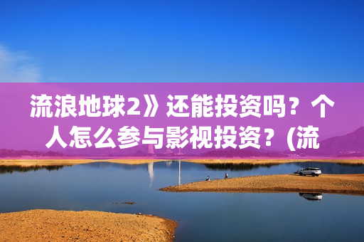 流浪地球2》还能投资吗？个人怎么参与影视投资？(流浪地球2什么)