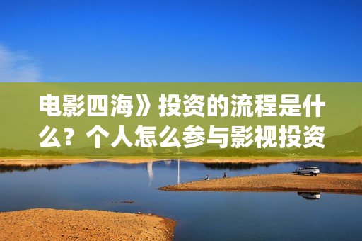 电影四海》投资的流程是什么？个人怎么参与影视投资？(电影四海怎么投资)