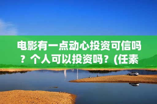 电影有一点动心投资可信吗?个人可以投资吗?(任素汐言承旭电影有一点动心) 电影有一点动心投资可信吗?个人可以投资吗?(任素汐言承旭电影有一点动心)