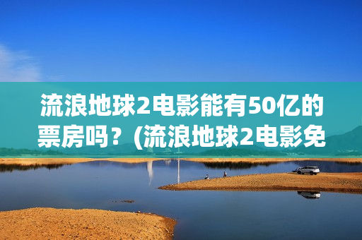 流浪地球2电影能有50亿的票房吗？(流浪地球2电影免费观看完整版)