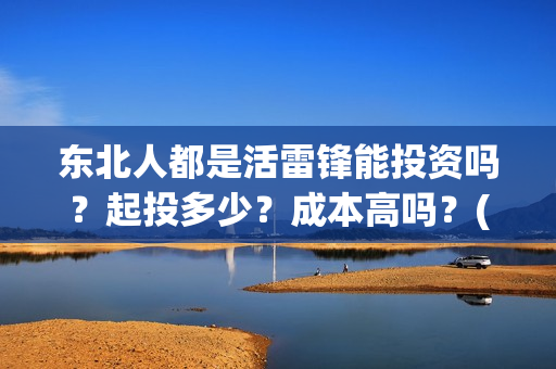 东北人都是活雷锋能投资吗?起投多少?成本高吗?(东北人都是活雷锋是哪年的歌) 东北人都是活雷锋能投资吗?起投多少?成本高吗?(东北人都是活雷锋是哪年的歌)