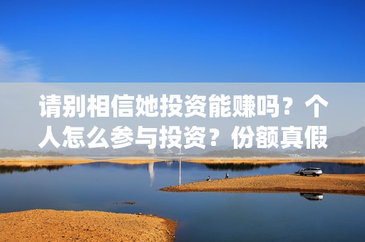 请别相信她投资能赚吗?个人怎么参与投资?份额真假?(请别相信她舟山) 请别相信她投资能赚吗?个人怎么参与投资?份额真假?(请别相信她舟山)