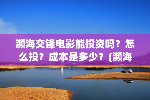 濒海交锋电影能投资吗？怎么投？成本是多少？(濒海交锋票房会不会60亿)