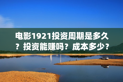 电影1921投资周期是多久?投资能赚吗?成本多少?(电影1921投资方) 电影1921投资周期是多久?投资能赚吗?成本多少?(电影1921投资方)