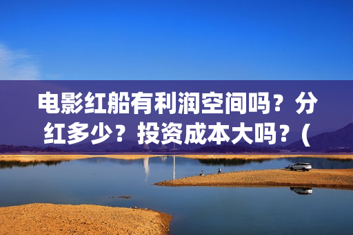 电影红船有利润空间吗?分红多少?投资成本大吗?(红船电影有哪些) 电影红船有利润空间吗?分红多少?投资成本大吗?(红船电影有哪些)