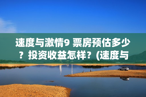 速度与激情9 票房预估多少？投资收益怎样？(速度与激情九票价)