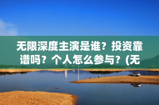 无限深度主演是谁？投资靠谱吗？个人怎么参与？(无限深度讲的什么)