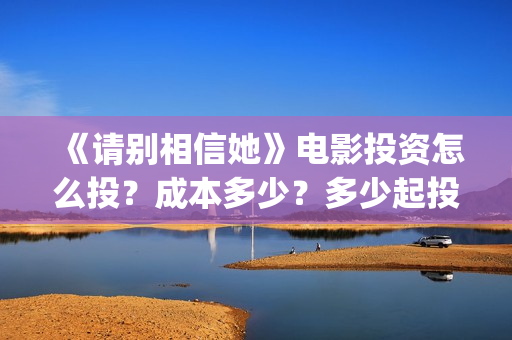 《请别相信她》电影投资怎么投?成本多少?多少起投?(请别相信她 电影) 《请别相信她》电影投资怎么投?成本多少?多少起投?(请别相信她 电影)