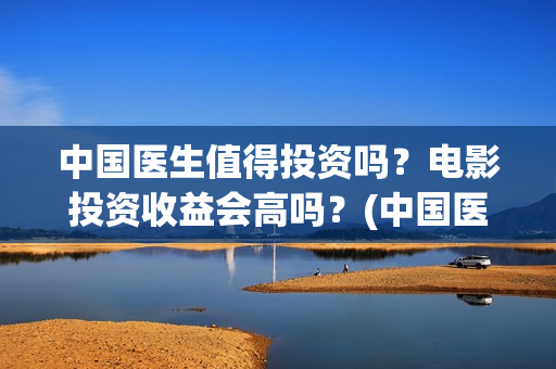 中国医生值得投资吗？电影投资收益会高吗？(中国医生赚钱了吗)