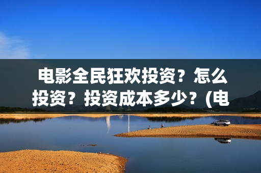 电影全民狂欢投资?怎么投资?投资成本多少?(电影全民狂欢免费观看) 电影全民狂欢投资?怎么投资?投资成本多少?(电影全民狂欢免费观看)