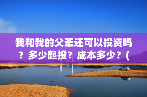 我和我的父辈还可以投资吗？多少起投？成本多少？(我和我的父辈好不好)
