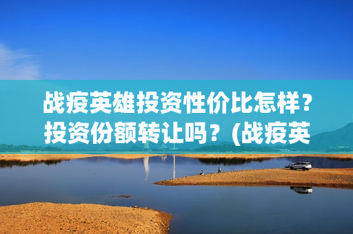 战疫英雄投资性价比怎样？投资份额转让吗？(战疫英雄出品方是哪几家)