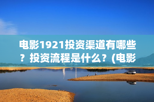 电影1921投资渠道有哪些？投资流程是什么？(电影1921投资和预计票房)