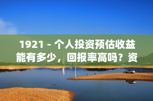 1921 - 个人投资预估收益能有多少,回报率高吗?资金安全吗?(中国个人投资者) 1921 - 个人投资预估收益能有多少,回报率高吗?资金安全吗?(中国个人投资者)