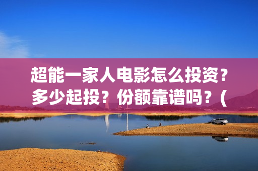 超能一家人电影怎么投资？多少起投？份额靠谱吗？(超能一家人电影免费高清)