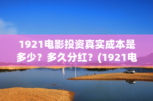 1921电影投资真实成本是多少？多久分红？(1921电影 投资)