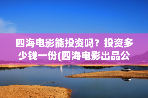 四海电影能投资吗？投资多少钱一份(四海电影出品公司是哪一家)