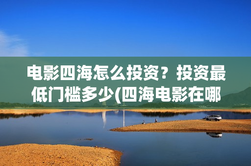 电影四海怎么投资?投资最低门槛多少(四海电影在哪拍的) 电影四海怎么投资?投资最低门槛多少(四海电影在哪拍的)
