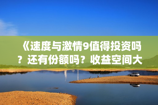 《速度与激情9值得投资吗？还有份额吗？收益空间大吗？(《速度与激情9》免费)